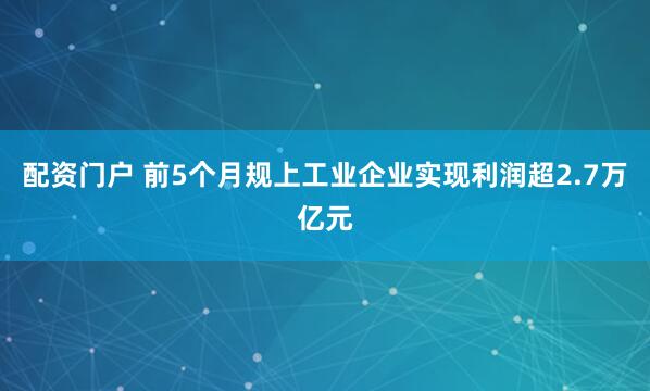 配资门户 前5个月规上工业企业实现利润超2.7万亿元
