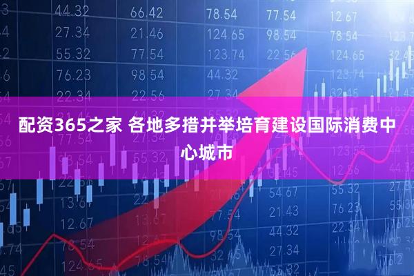 配资365之家 各地多措并举培育建设国际消费中心城市