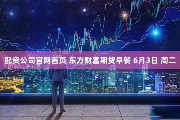 配资公司官网首页 东方财富期货早餐 6月3日 周二