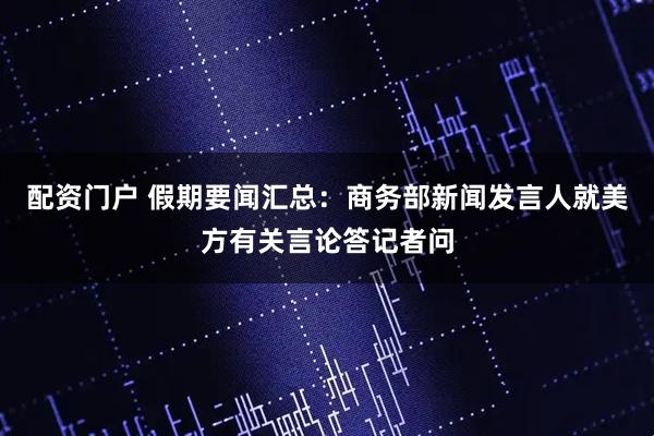 配资门户 假期要闻汇总：商务部新闻发言人就美方有关言论答记者问