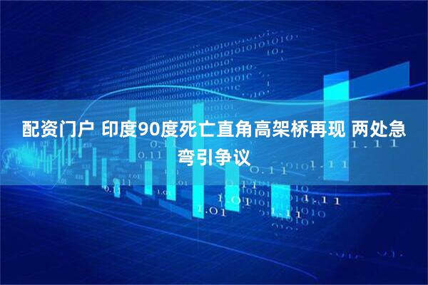配资门户 印度90度死亡直角高架桥再现 两处急弯引争议