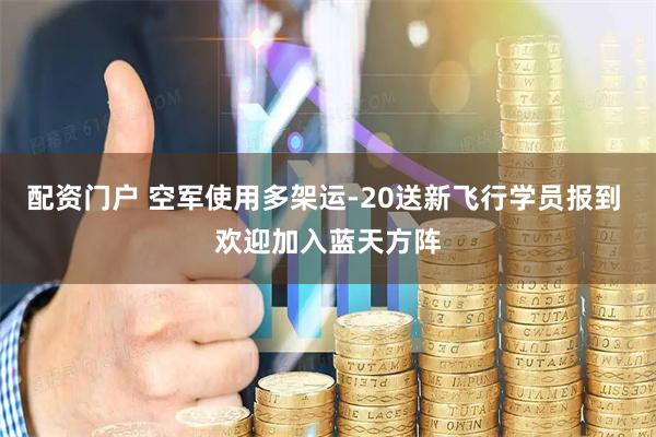 配资门户 空军使用多架运-20送新飞行学员报到 欢迎加入蓝天方阵
