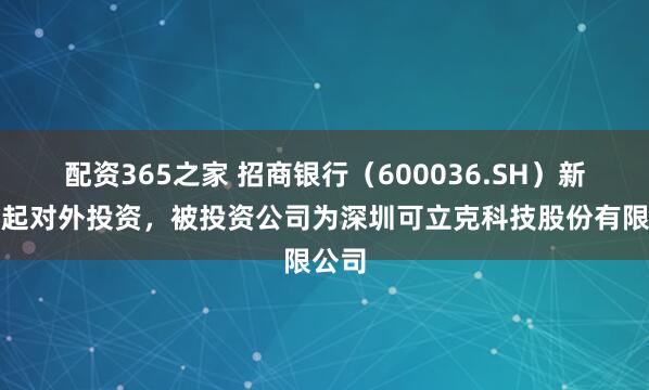 配资365之家 招商银行（600036.SH）新增一起对外投资，被投资公司为深圳可立克科技股份有限公司