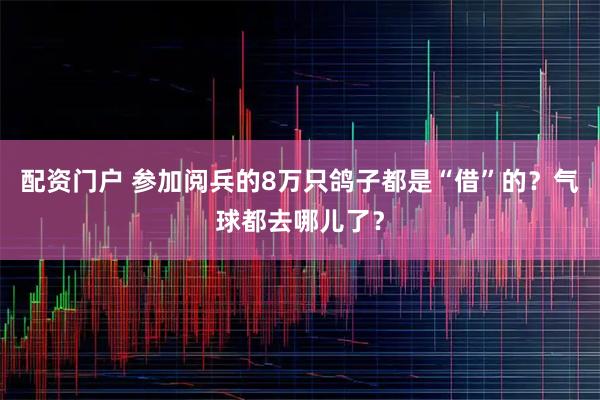 配资门户 参加阅兵的8万只鸽子都是“借”的？气球都去哪儿了？