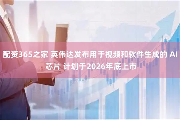配资365之家 英伟达发布用于视频和软件生成的 AI 芯片 计划于2026年底上市