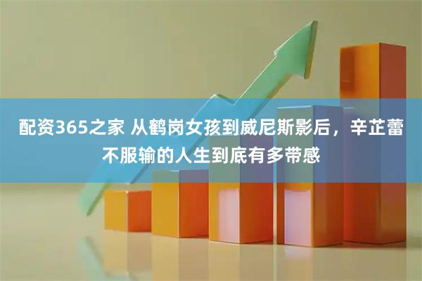 配资365之家 从鹤岗女孩到威尼斯影后，辛芷蕾不服输的人生到底有多带感