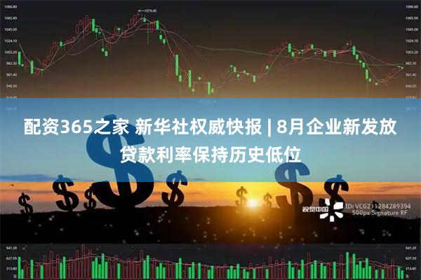配资365之家 新华社权威快报 | 8月企业新发放贷款利率保持历史低位