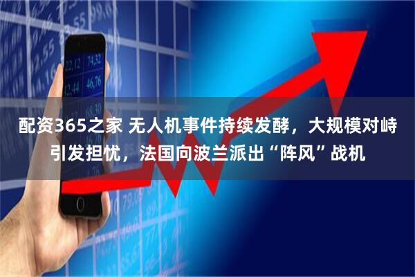 配资365之家 无人机事件持续发酵，大规模对峙引发担忧，法国向波兰派出“阵风”战机