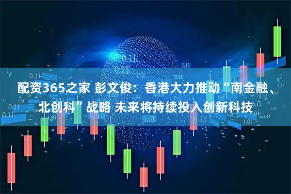 配资365之家 彭文俊：香港大力推动“南金融、北创科”战略 未来将持续投入创新科技