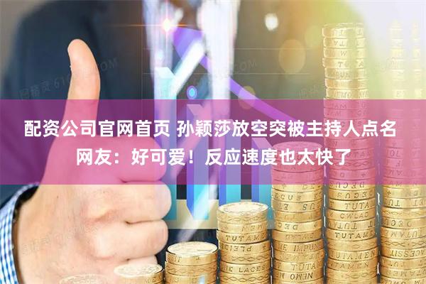 配资公司官网首页 孙颖莎放空突被主持人点名 网友：好可爱！反应速度也太快了