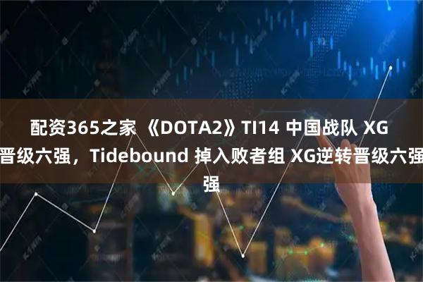 配资365之家 《DOTA2》TI14 中国战队 XG 晋级六强，Tidebound 掉入败者组 XG逆转晋级六强
