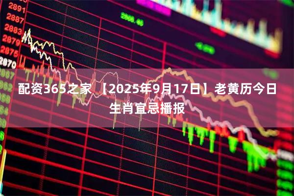 配资365之家 【2025年9月17日】老黄历今日生肖宜忌播报