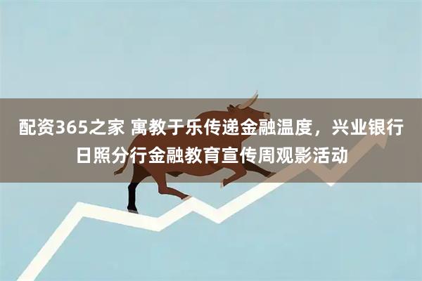 配资365之家 寓教于乐传递金融温度，兴业银行日照分行金融教育宣传周观影活动