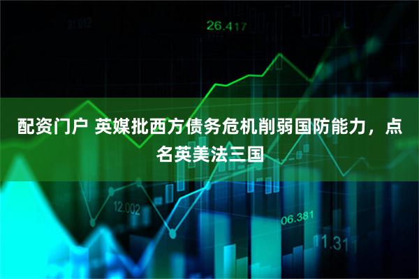 配资门户 英媒批西方债务危机削弱国防能力，点名英美法三国