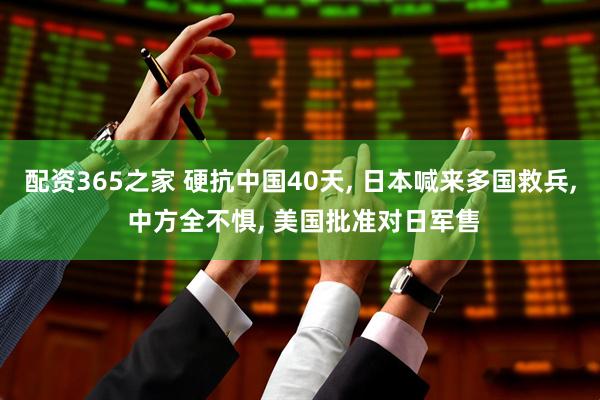 配资365之家 硬抗中国40天, 日本喊来多国救兵, 中方全不惧, 美国批准对日军售