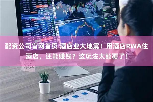 配资公司官网首页 酒店业大地震！用酒店RWA住酒店，还能赚钱？这玩法太颠覆了！
