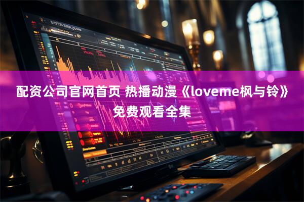 配资公司官网首页 热播动漫《loveme枫与铃》免费观看全集