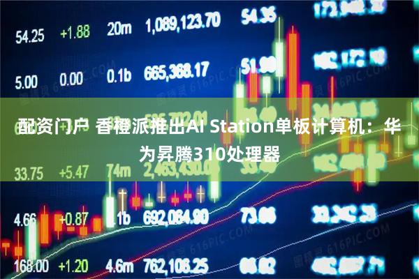 配资门户 香橙派推出AI Station单板计算机：华为昇腾310处理器